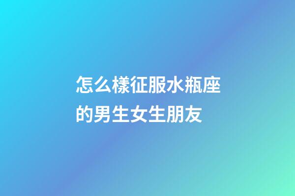 怎么樣征服水瓶座的男生女生朋友-第1張-星座運勢-玄機派