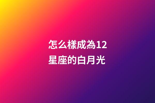 怎么樣成為12星座的白月光-第1張-星座運勢-玄機派
