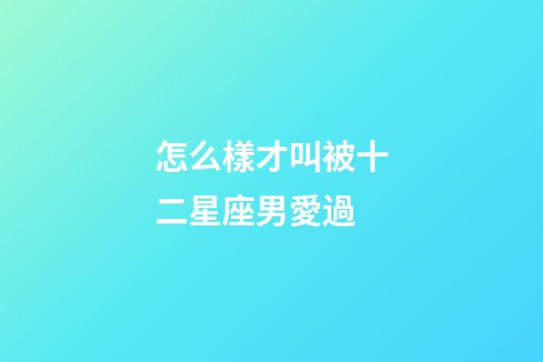 怎么樣才叫被十二星座男愛過-第1張-星座運勢-玄機派