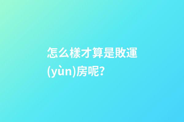 怎么樣才算是敗運(yùn)房呢？