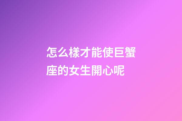 怎么樣才能使巨蟹座的女生開心呢-第1張-星座運勢-玄機派