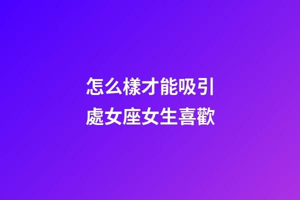 怎么樣才能吸引處女座女生喜歡-第1張-星座運(yùn)勢-玄機(jī)派