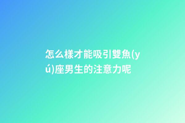 怎么樣才能吸引雙魚(yú)座男生的注意力呢-第1張-星座運(yùn)勢(shì)-玄機(jī)派