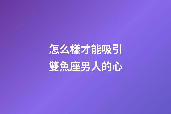 怎么樣才能吸引雙魚座男人的心-第1張-星座運勢-玄機派