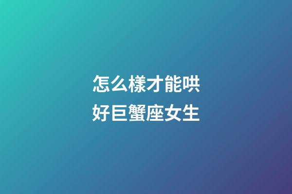 怎么樣才能哄好巨蟹座女生-第1張-星座運勢-玄機派