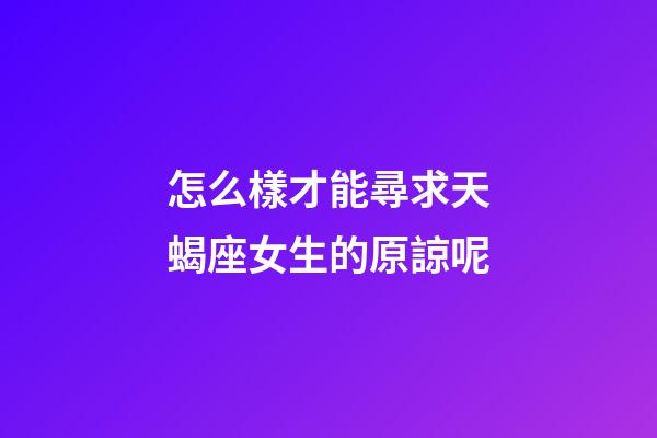 怎么樣才能尋求天蝎座女生的原諒呢-第1張-星座運(yùn)勢(shì)-玄機(jī)派