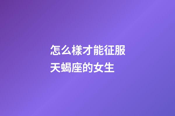 怎么樣才能征服天蝎座的女生-第1張-星座運勢-玄機派