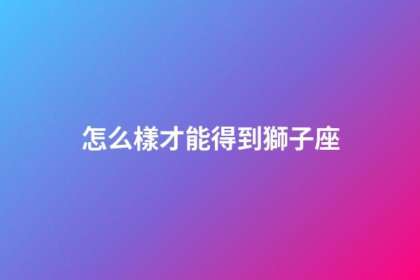 怎么樣才能得到獅子座
