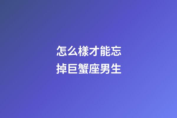 怎么樣才能忘掉巨蟹座男生-第1張-星座運勢-玄機派