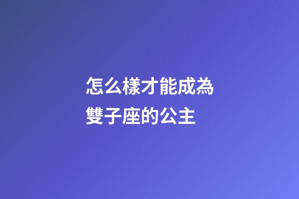 怎么樣才能成為雙子座的公主