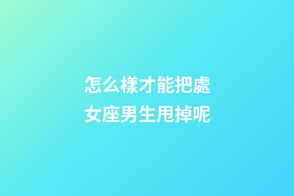 怎么樣才能把處女座男生甩掉呢-第1張-星座運勢-玄機派
