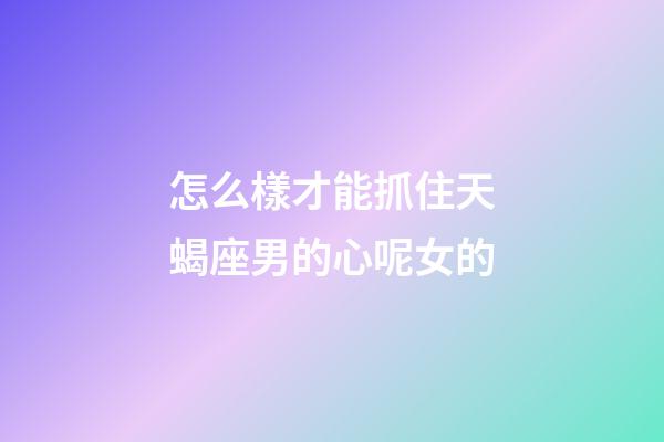 怎么樣才能抓住天蝎座男的心呢女的-第1張-星座運(yùn)勢(shì)-玄機(jī)派