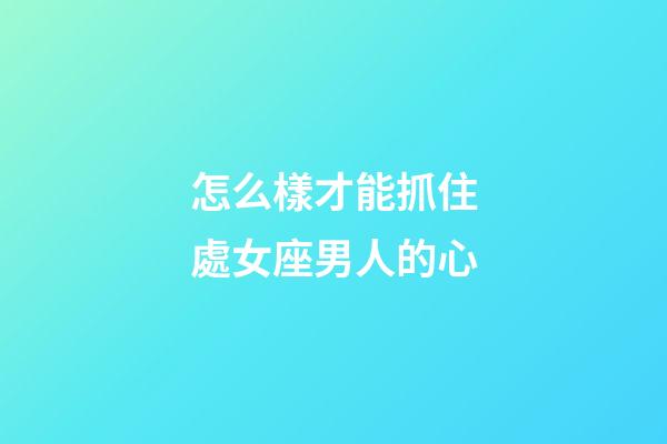 怎么樣才能抓住處女座男人的心-第1張-星座運勢-玄機派