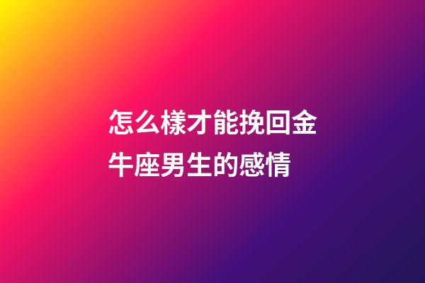 怎么樣才能挽回金牛座男生的感情-第1張-星座運勢-玄機派