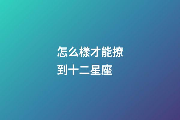 怎么樣才能撩到十二星座-第1張-星座運勢-玄機派