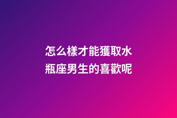 怎么樣才能獲取水瓶座男生的喜歡呢-第1張-星座運勢-玄機派