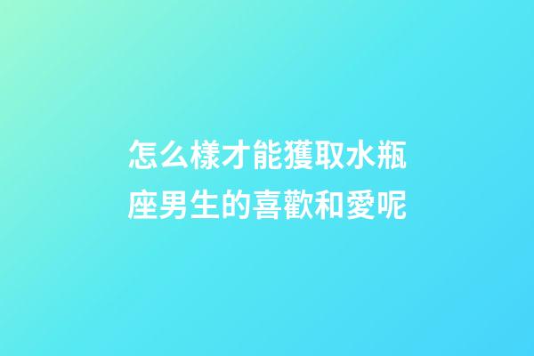 怎么樣才能獲取水瓶座男生的喜歡和愛呢-第1張-星座運勢-玄機派