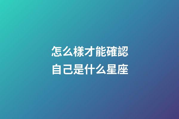 怎么樣才能確認自己是什么星座-第1張-星座運勢-玄機派