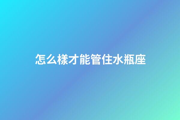 怎么樣才能管住水瓶座-第1張-星座運勢-玄機派