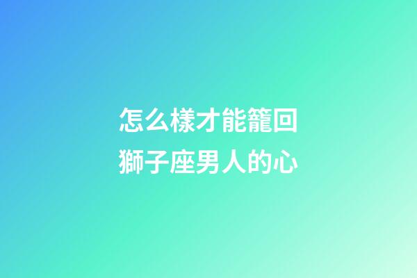 怎么樣才能籠回獅子座男人的心-第1張-星座運勢-玄機派