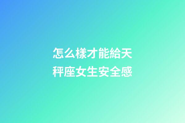 怎么樣才能給天秤座女生安全感-第1張-星座運勢-玄機派