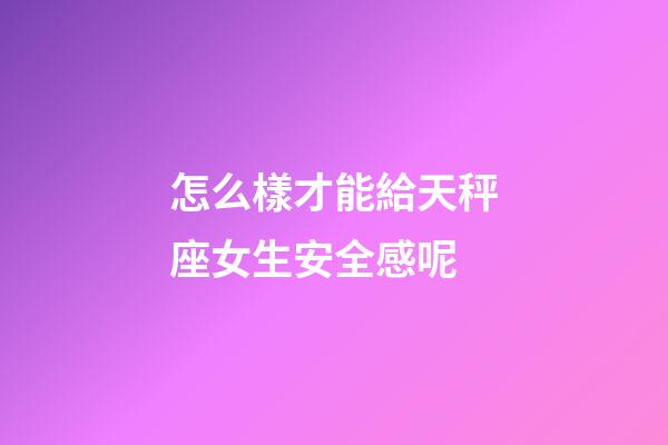 怎么樣才能給天秤座女生安全感呢-第1張-星座運勢-玄機派