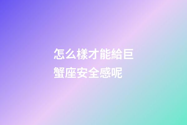 怎么樣才能給巨蟹座安全感呢-第1張-星座運勢-玄機派