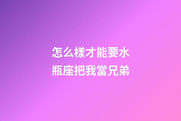 怎么樣才能要水瓶座把我當兄弟-第1張-星座運勢-玄機派
