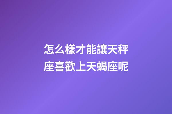 怎么樣才能讓天秤座喜歡上天蝎座呢-第1張-星座運(yùn)勢(shì)-玄機(jī)派