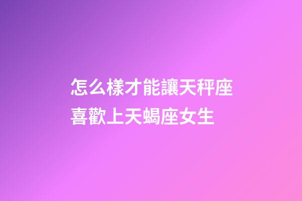 怎么樣才能讓天秤座喜歡上天蝎座女生-第1張-星座運(yùn)勢-玄機(jī)派