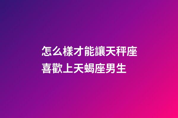 怎么樣才能讓天秤座喜歡上天蝎座男生-第1張-星座運勢-玄機派