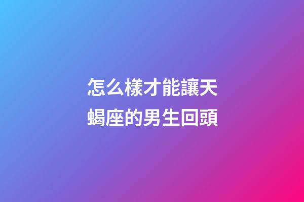 怎么樣才能讓天蝎座的男生回頭-第1張-星座運勢-玄機派