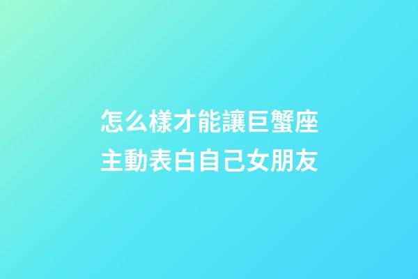 怎么樣才能讓巨蟹座主動表白自己女朋友-第1張-星座運勢-玄機派