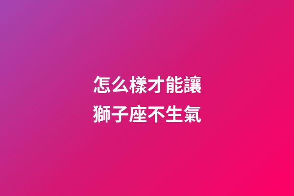 怎么樣才能讓獅子座不生氣-第1張-星座運勢-玄機派
