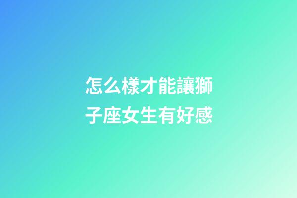 怎么樣才能讓獅子座女生有好感-第1張-星座運勢-玄機派
