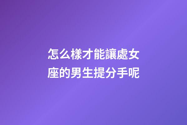 怎么樣才能讓處女座的男生提分手呢-第1張-星座運勢-玄機派