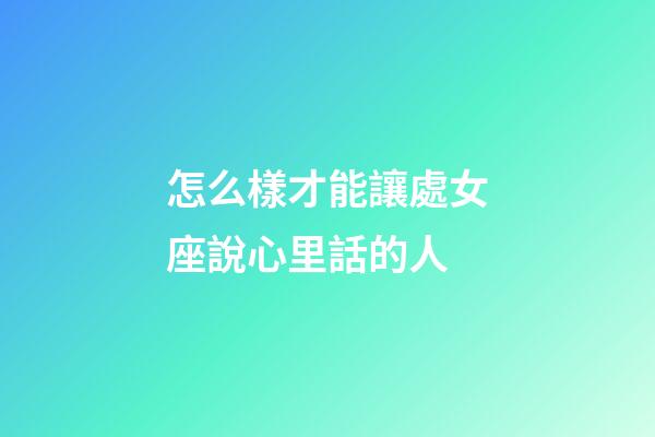 怎么樣才能讓處女座說心里話的人-第1張-星座運勢-玄機派