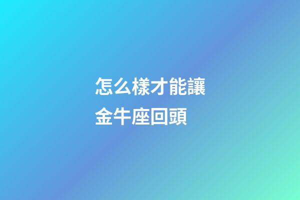 怎么樣才能讓金牛座回頭-第1張-星座運勢-玄機派