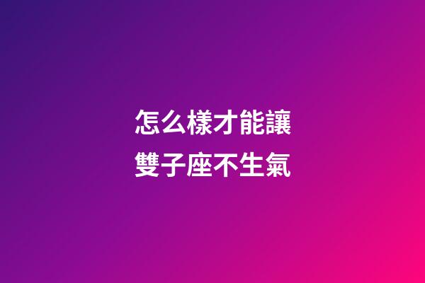 怎么樣才能讓雙子座不生氣-第1張-星座運勢-玄機派