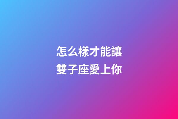 怎么樣才能讓雙子座愛上你-第1張-星座運勢-玄機派