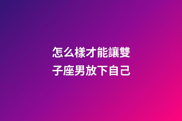 怎么樣才能讓雙子座男放下自己-第1張-星座運(yùn)勢(shì)-玄機(jī)派