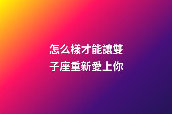 怎么樣才能讓雙子座重新愛上你-第1張-星座運勢-玄機派