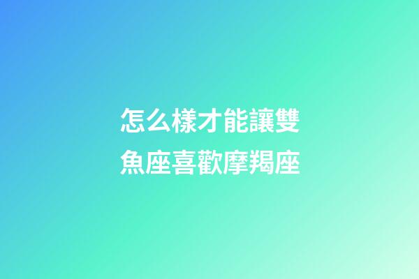 怎么樣才能讓雙魚座喜歡摩羯座-第1張-星座運勢-玄機派