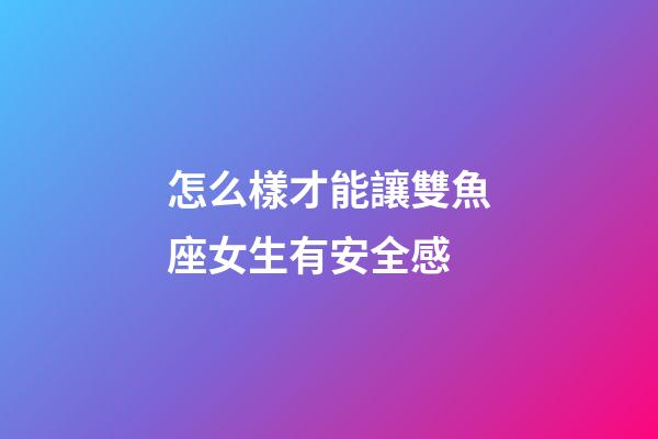 怎么樣才能讓雙魚座女生有安全感-第1張-星座運(yùn)勢-玄機(jī)派
