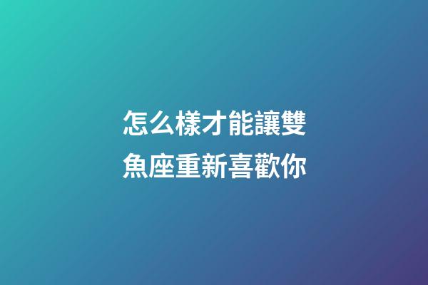 怎么樣才能讓雙魚座重新喜歡你-第1張-星座運(yùn)勢-玄機(jī)派