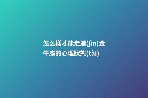 怎么樣才能走進(jìn)金牛座的心理狀態(tài)