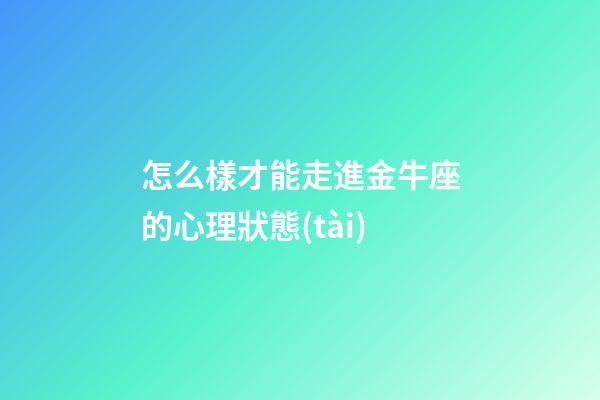 怎么樣才能走進金牛座的心理狀態(tài)
