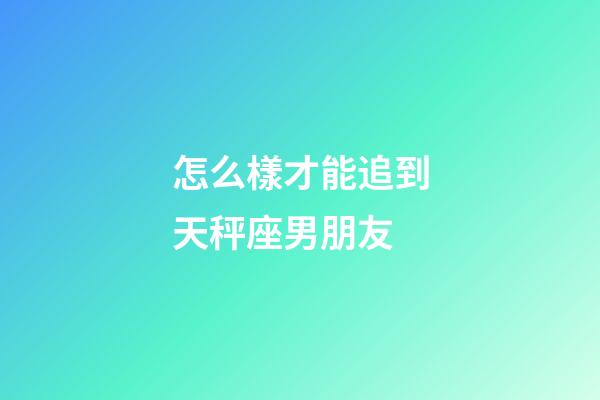 怎么樣才能追到天秤座男朋友-第1張-星座運勢-玄機派