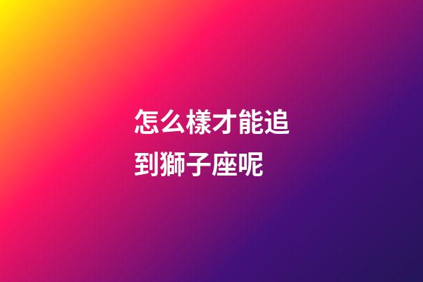 怎么樣才能追到獅子座呢-第1張-星座運勢-玄機派