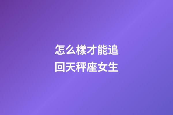 怎么樣才能追回天秤座女生-第1張-星座運勢-玄機派